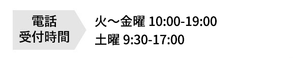 電話受付時間 火〜金曜 10:00-19:00 土曜 9:30-17:00